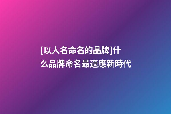 [以人名命名的品牌]什么品牌命名最適應新時代-第1張-商標起名-玄機派